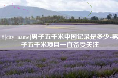 武安男子五千米中国记录是多少-男子五千米项目一直备受关注
