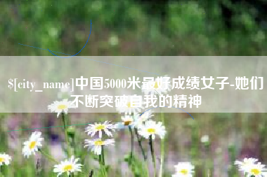 武安中国5000米最好成绩女子-她们不断突破自我的精神