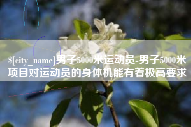 武安男子5000米运动员-男子5000米项目对运动员的身体机能有着极高要求