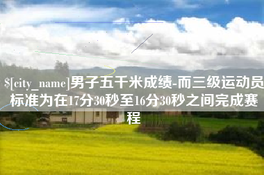 武安男子五千米成绩-而三级运动员标准为在17分30秒至16分30秒之间完成赛程