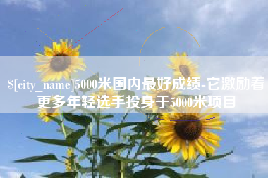 武安5000米国内最好成绩-它激励着更多年轻选手投身于5000米项目