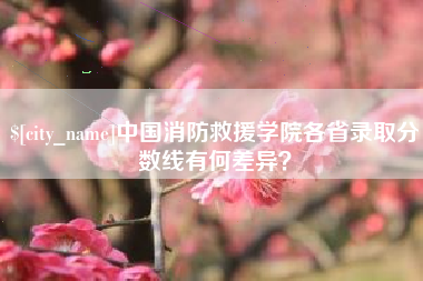 武安中国消防救援学院各省录取分数线有何差异？