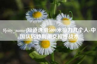 武安短道速滑5000米接力几个人-中国队巧妙利用交接棒战术