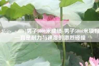 武安男子5000米成绩-男子5000米项目一直是耐力与速度的激烈碰撞