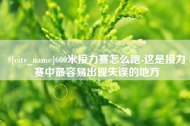 武安600米接力赛怎么跑-这是接力赛中最容易出现失误的地方