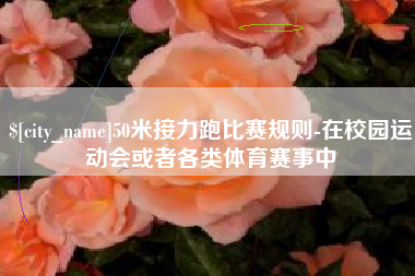 武安50米接力跑比赛规则-在校园运动会或者各类体育赛事中