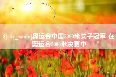 武安奥运会中国5000米女子冠军-在奥运会5000米决赛中