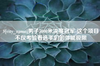 武安男子5000米决赛冠军-这个项目不仅考验着选手们的体能极限