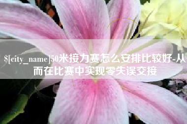 武安50米接力赛怎么安排比较好-从而在比赛中实现零失误交接