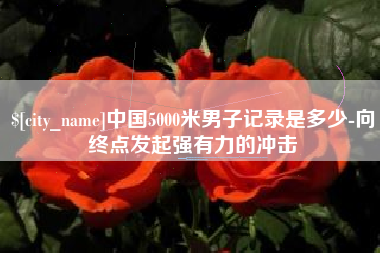 武安中国5000米男子记录是多少-向终点发起强有力的冲击
