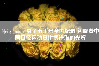 武安男子五千米全国纪录-闪耀着中国田径运动员拼搏进取的光辉