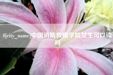 武安中国消防救援学院女生可以读吗