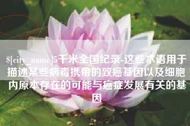 武安5千米全国纪录-这些术语用于描述某些病毒携带的致癌基因以及细胞内原本存在的可能与癌症发展有关的基因