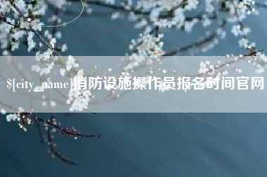 武安消防设施操作员报名时间官网