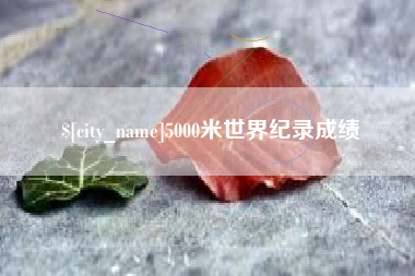 武安5000米世界纪录成绩