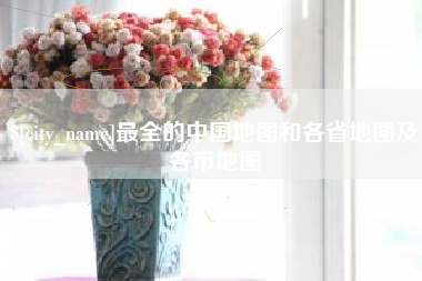 武安最全的中国地图和各省地图及各市地图
