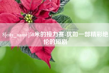 武安50米的接力赛-犹如一部精彩绝伦的短剧