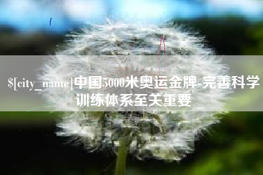武安中国5000米奥运金牌-完善科学训练体系至关重要