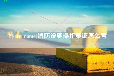 武安消防设施操作员证怎么考