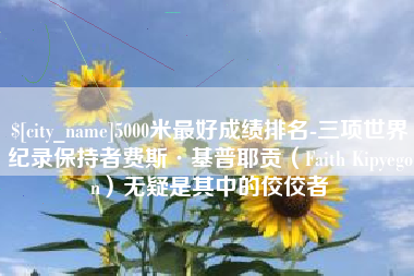 武安5000米最好成绩排名-三项世界纪录保持者费斯·基普耶贡（Faith Kipyegon）无疑是其中的佼佼者