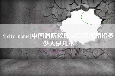 武安中国消防救援学院在河南招多少人是几本
