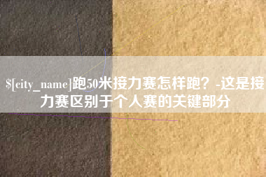 武安跑50米接力赛怎样跑？-这是接力赛区别于个人赛的关键部分