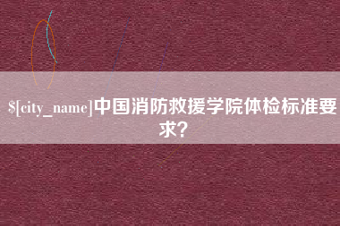 武安中国消防救援学院体检标准要求？