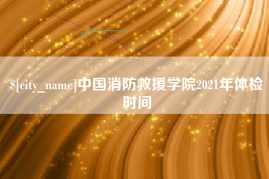 武安中国消防救援学院2021年体检时间