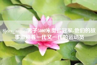 武安男子5000米奥运冠军-他们的故事激励着一代又一代的运动员