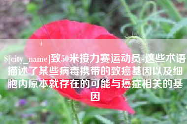 武安致50米接力赛运动员-这些术语描述了某些病毒携带的致癌基因以及细胞内原本就存在的可能与癌症相关的基因