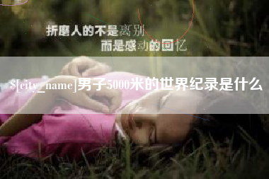 武安男子5000米的世界纪录是什么