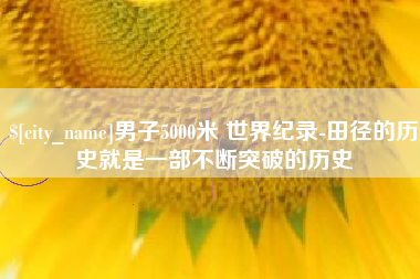 武安男子5000米 世界纪录-田径的历史就是一部不断突破的历史