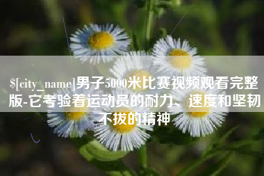武安男子5000米比赛视频观看完整版-它考验着运动员的耐力、速度和坚韧不拔的精神