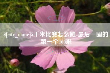 武安5千米比赛怎么跑-最后一圈的第一个100米