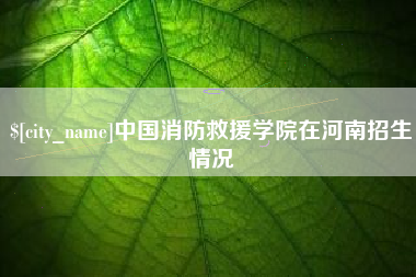 武安中国消防救援学院在河南招生情况