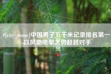 武安中国男子五千米记录排名第一-以风驰电掣之势超越对手