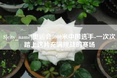 武安奥运会5000米中国选手-一次次踏上这片充满挑战的赛场