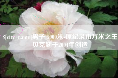 武安男子 5000米-原纪录由万米之王贝克勒于2004年创造