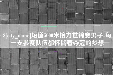 武安短道5000米接力世锦赛男子-每一支参赛队伍都怀揣着夺冠的梦想