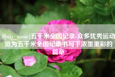 武安五千米全国纪录-众多优秀运动员为五千米全国纪录书写下浓墨重彩的篇章