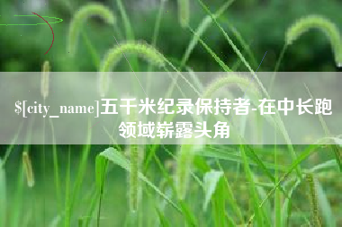 武安五千米纪录保持者-在中长跑领域崭露头角