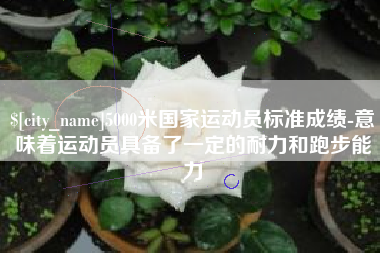 武安5000米国家运动员标准成绩-意味着运动员具备了一定的耐力和跑步能力