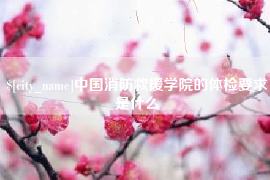 武安中国消防救援学院的体检要求是什么