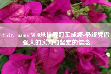 武安5000米世界冠军成绩-最终凭借强大的实力和坚定的信念