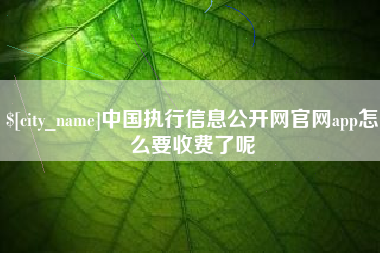 武安中国执行信息公开网官网app怎么要收费了呢