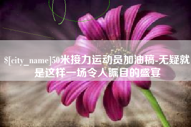 武安50米接力运动员加油稿-无疑就是这样一场令人瞩目的盛宴
