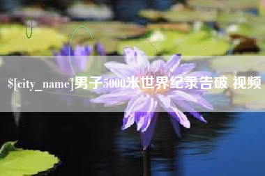 武安男子5000米世界纪录告破 视频