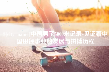 武安中国男子5000米记录-见证着中国田径事业的发展与拼搏历程