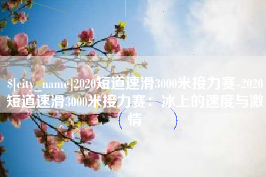 武安2020短道速滑3000米接力赛-2020短道速滑3000米接力赛：冰上的速度与激情