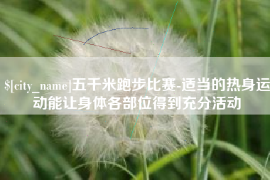 武安五千米跑步比赛-适当的热身运动能让身体各部位得到充分活动